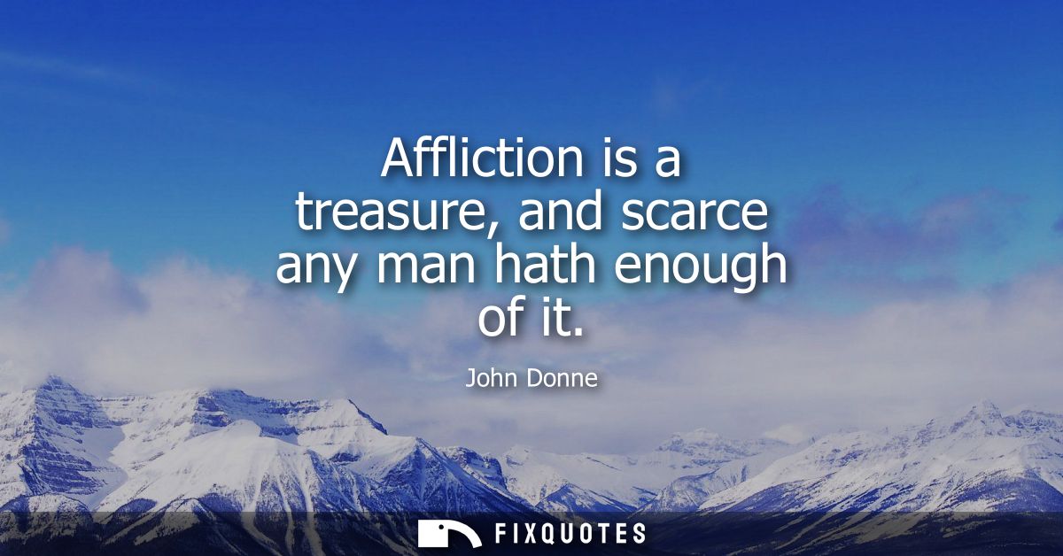 Affliction is a treasure, and scarce any man hath enough of it
