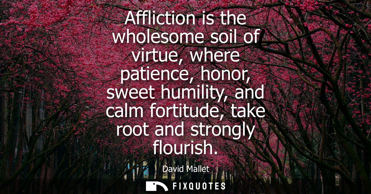 Affliction is the wholesome soil of virtue, where patience, honor, sweet humility, and calm fortitude, take root and str