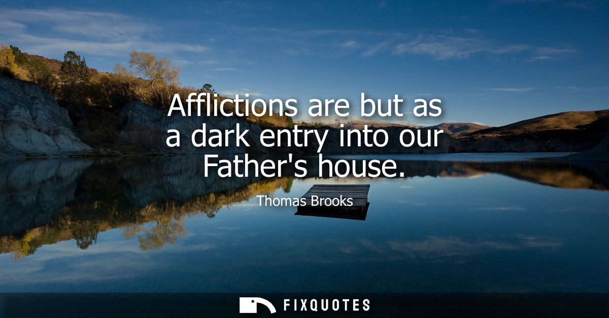 Afflictions are but as a dark entry into our Fathers house