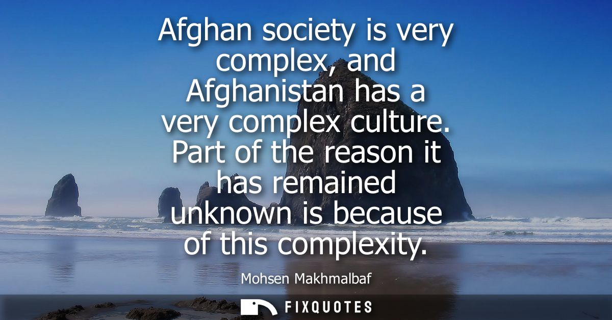 Afghan society is very complex, and Afghanistan has a very complex culture. Part of the reason it has remained unknown i