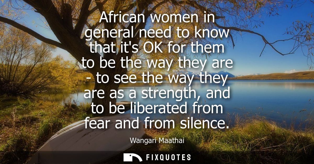 African women in general need to know that its OK for them to be the way they are - to see the way they are as a strengt