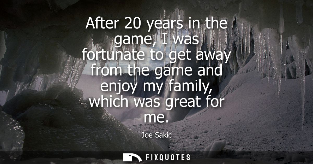 After 20 years in the game, I was fortunate to get away from the game and enjoy my family, which was great for me