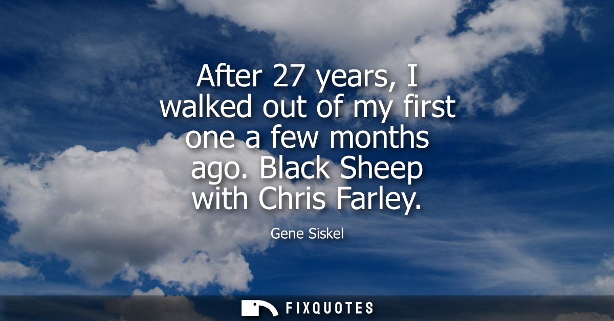 After 27 years, I walked out of my first one a few months ago. Black Sheep with Chris Farley