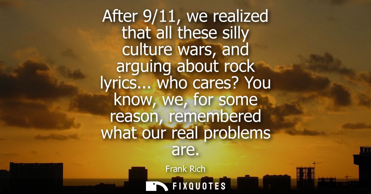 After 9/11, we realized that all these silly culture wars, and arguing about rock lyrics... who cares? You know, we, for