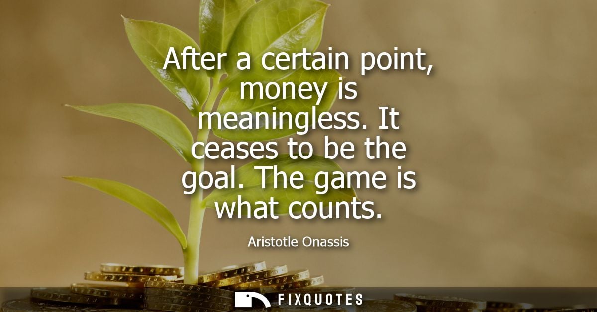 After a certain point, money is meaningless. It ceases to be the goal. The game is what counts