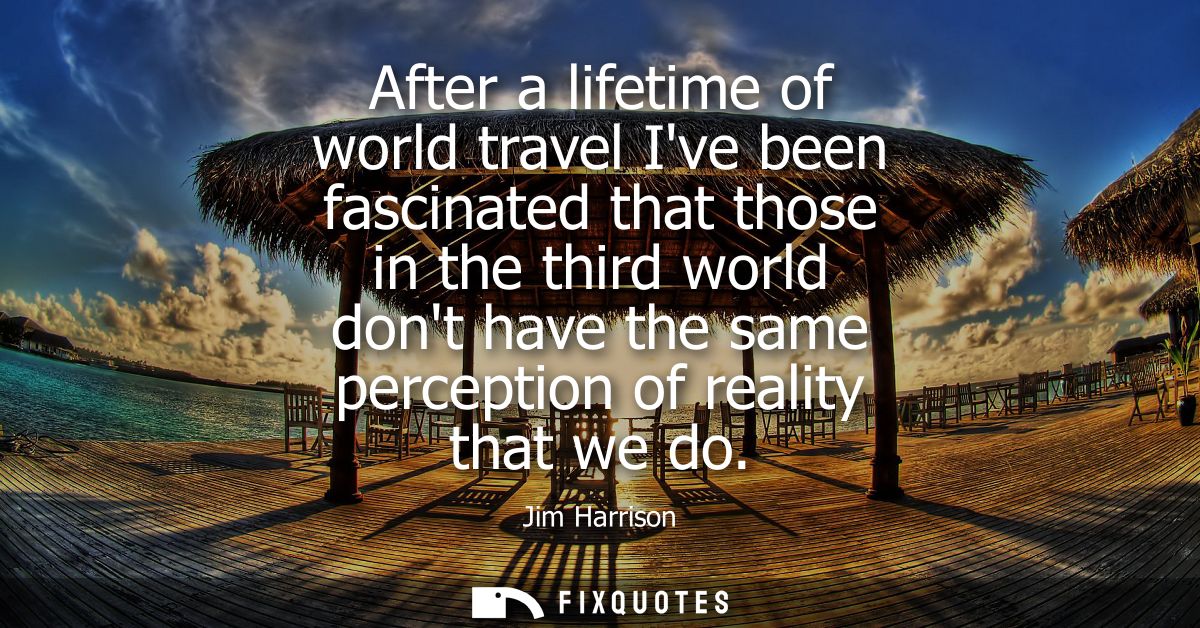 After a lifetime of world travel Ive been fascinated that those in the third world dont have the same perception of real
