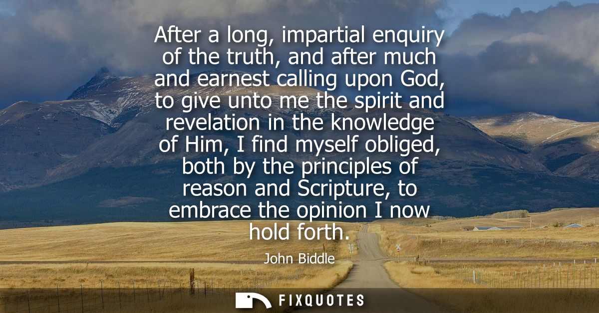After a long, impartial enquiry of the truth, and after much and earnest calling upon God, to give unto me the spirit an