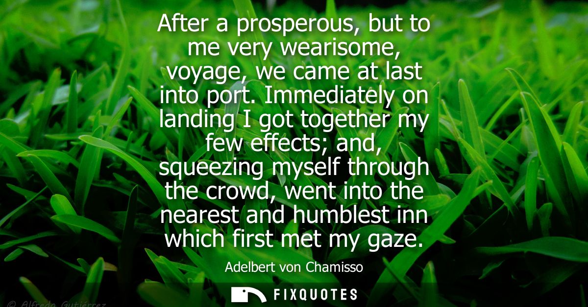 After a prosperous, but to me very wearisome, voyage, we came at last into port. Immediately on landing I got together m