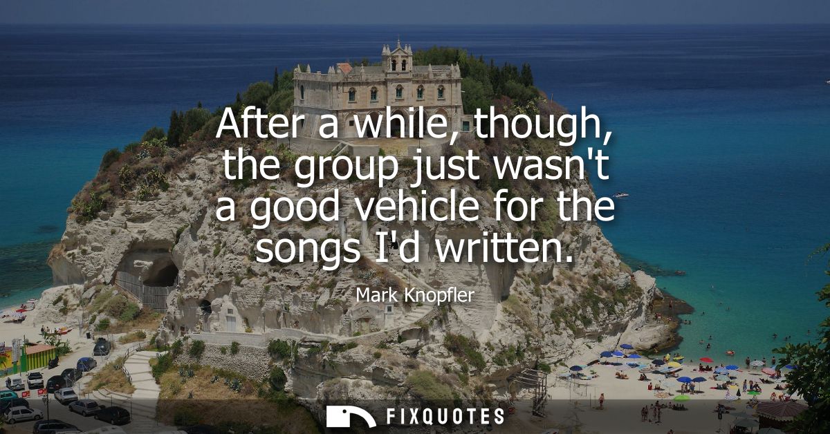 After a while, though, the group just wasnt a good vehicle for the songs Id written