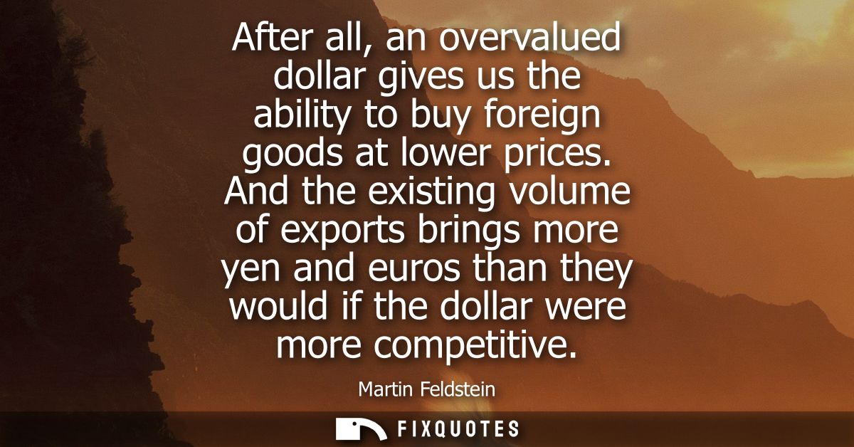 After all, an overvalued dollar gives us the ability to buy foreign goods at lower prices. And the existing volume of ex