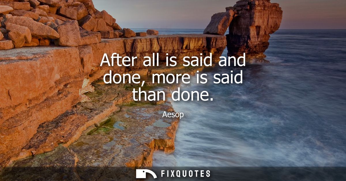 After all is said and done, more is said than done