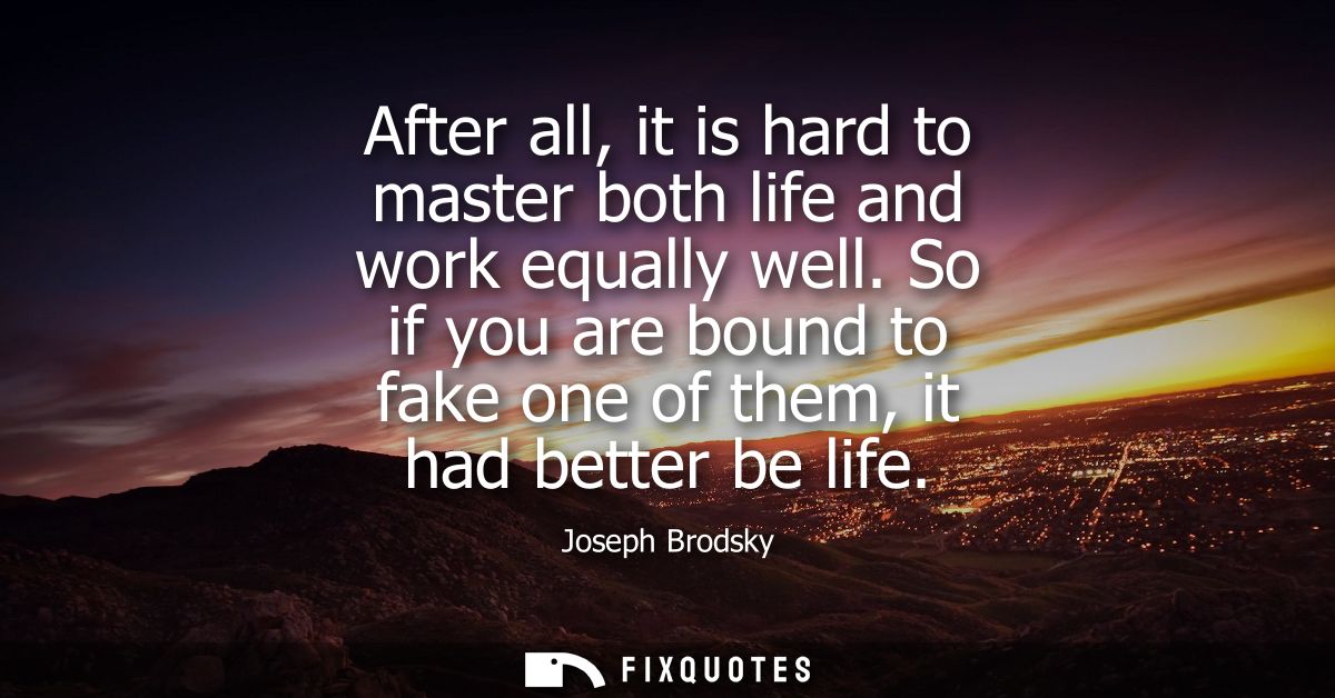 After all, it is hard to master both life and work equally well. So if you are bound to fake one of them, it had better 
