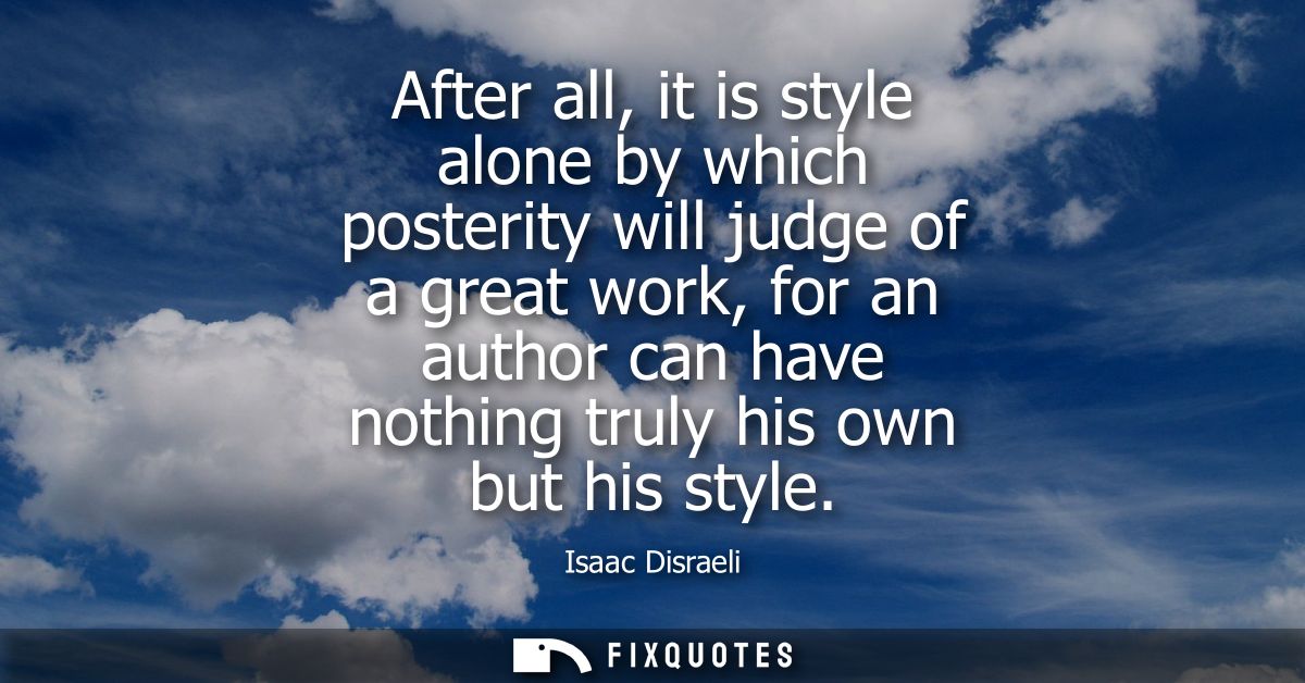 After all, it is style alone by which posterity will judge of a great work, for an author can have nothing truly his own