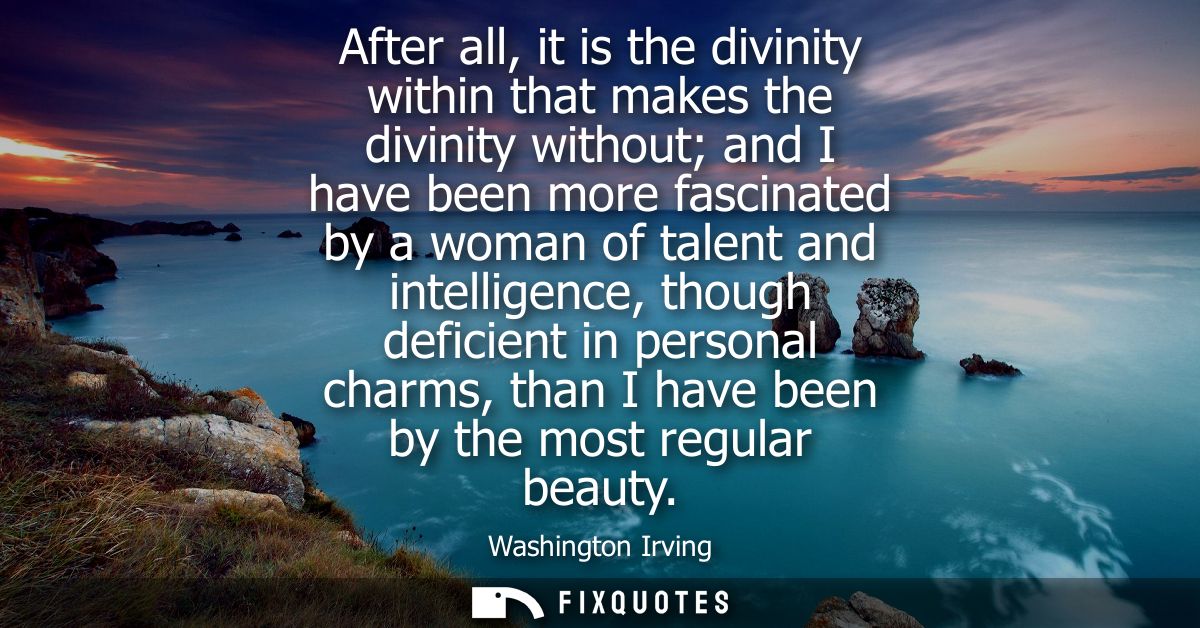 After all, it is the divinity within that makes the divinity without and I have been more fascinated by a woman of talen