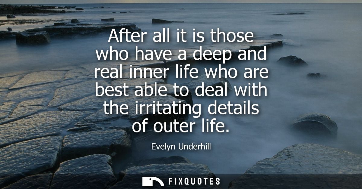 After all it is those who have a deep and real inner life who are best able to deal with the irritating details of outer
