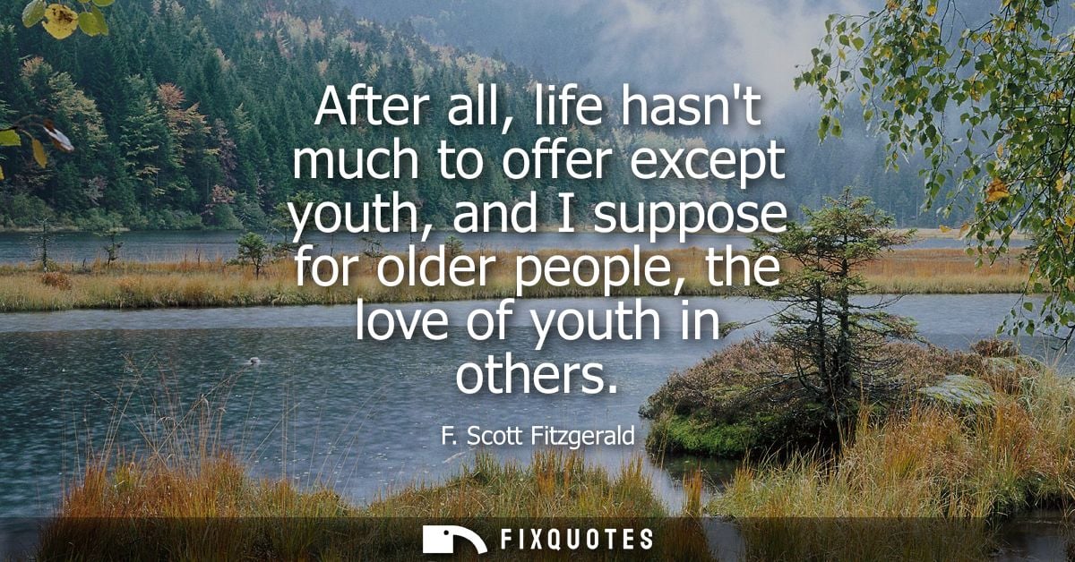 After all, life hasnt much to offer except youth, and I suppose for older people, the love of youth in others