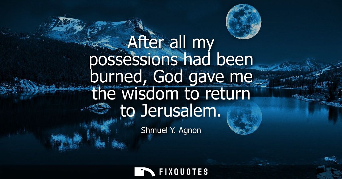 After all my possessions had been burned, God gave me the wisdom to return to Jerusalem