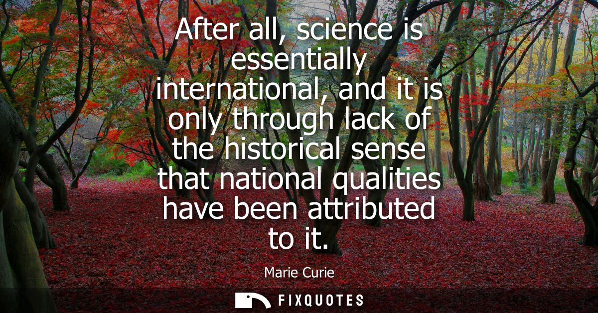 After all, science is essentially international, and it is only through lack of the historical sense that national quali
