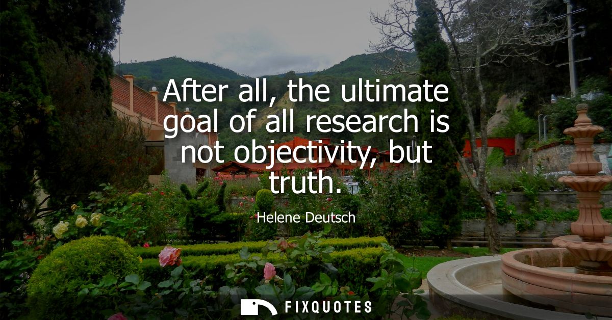 After all, the ultimate goal of all research is not objectivity, but truth