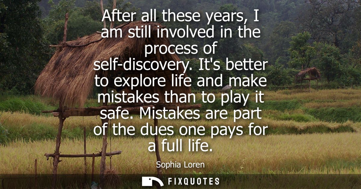 After all these years, I am still involved in the process of self-discovery. Its better to explore life and make mistake