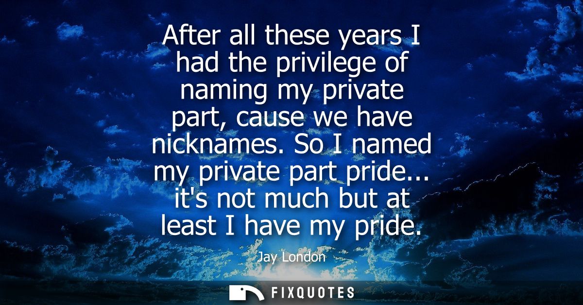 After all these years I had the privilege of naming my private part, cause we have nicknames. So I named my private part