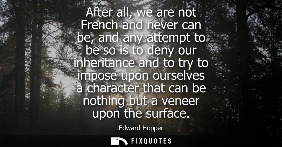 After all, we are not French and never can be, and any attempt to be so is to deny our inheritance and to try to impose 