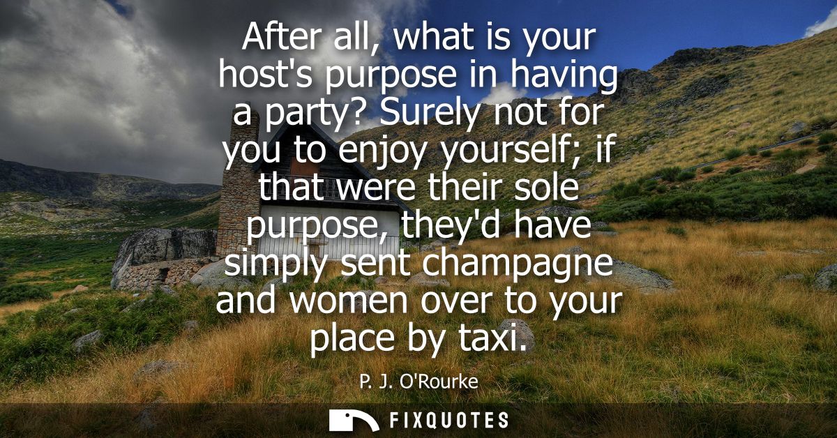 After all, what is your hosts purpose in having a party? Surely not for you to enjoy yourself if that were their sole pu
