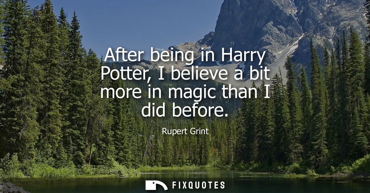 After being in Harry Potter, I believe a bit more in magic than I did before