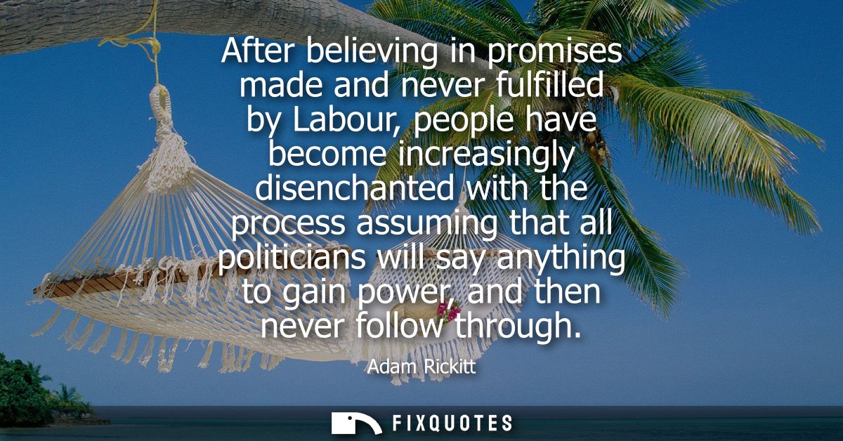After believing in promises made and never fulfilled by Labour, people have become increasingly disenchanted with the pr