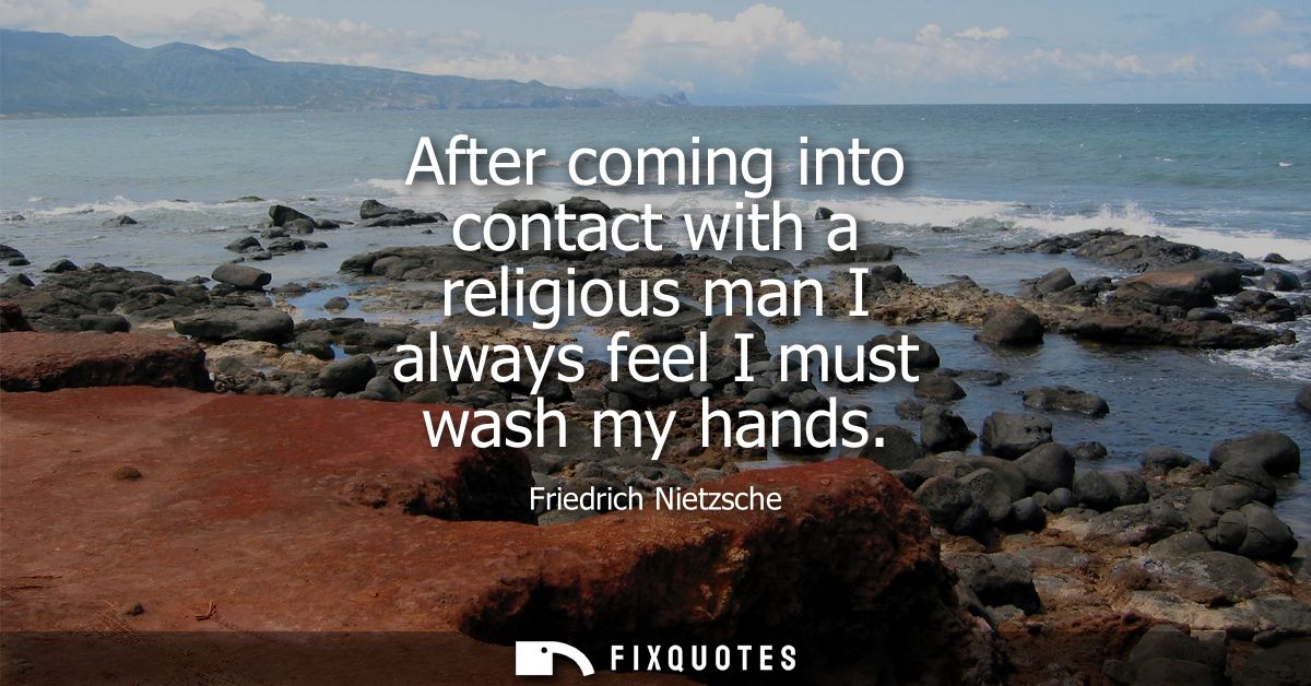 After coming into contact with a religious man I always feel I must wash my hands - Friedrich Nietzsche