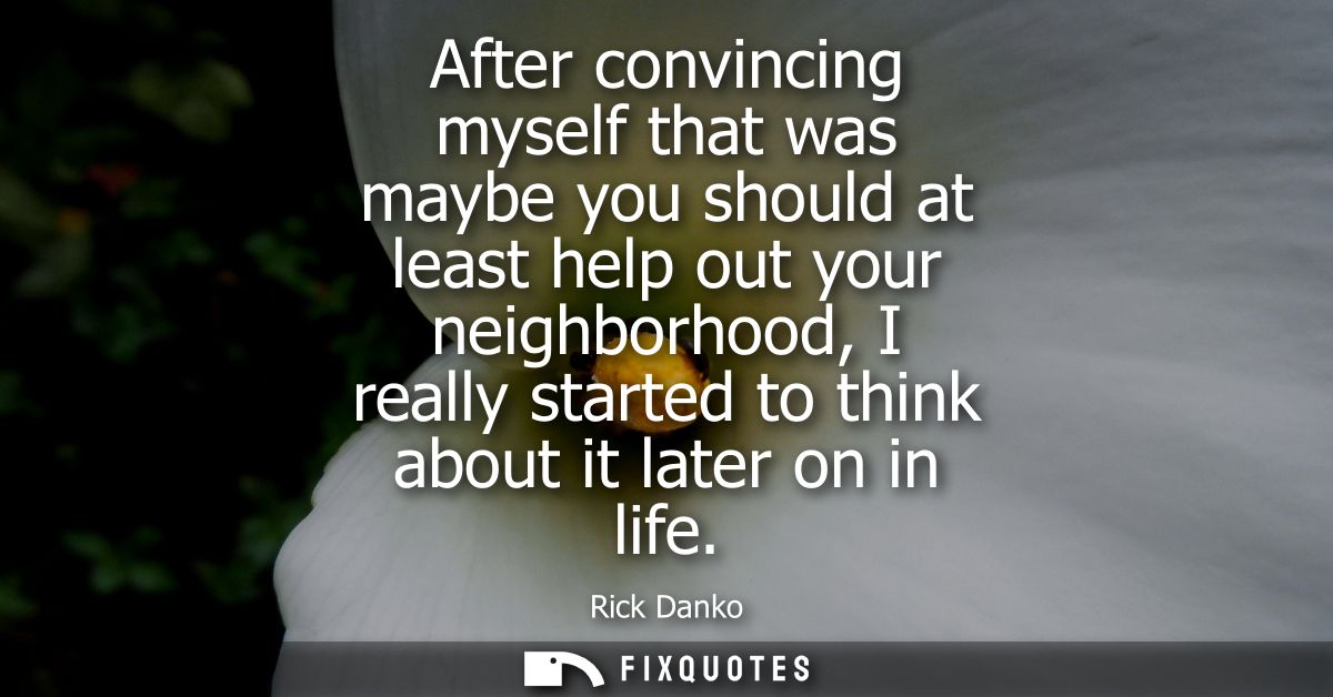 After convincing myself that was maybe you should at least help out your neighborhood, I really started to think about i
