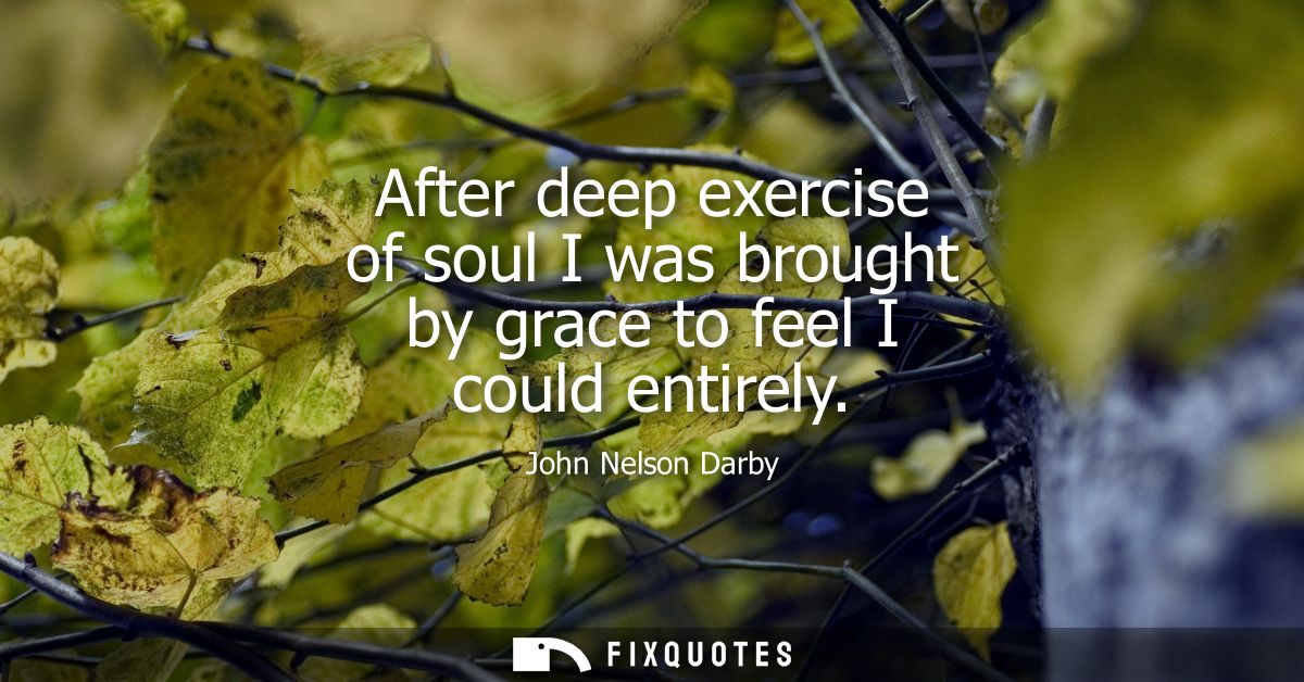 After deep exercise of soul I was brought by grace to feel I could entirely