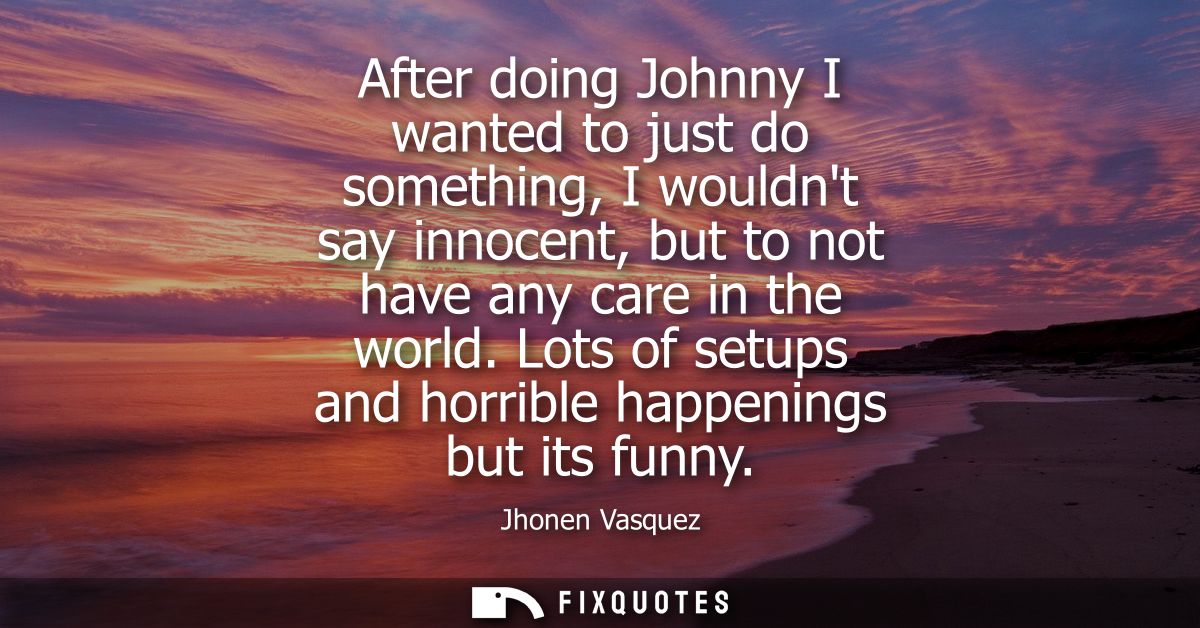 After doing Johnny I wanted to just do something, I wouldnt say innocent, but to not have any care in the world.
