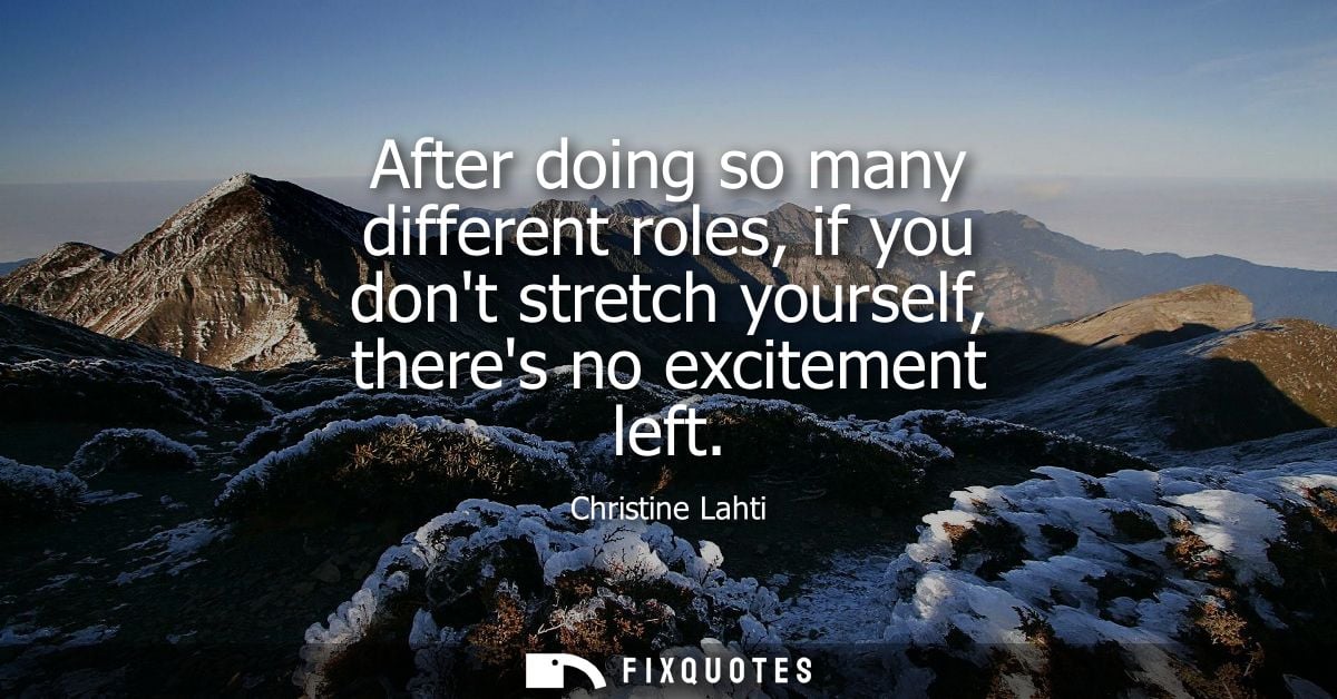 After doing so many different roles, if you dont stretch yourself, theres no excitement left