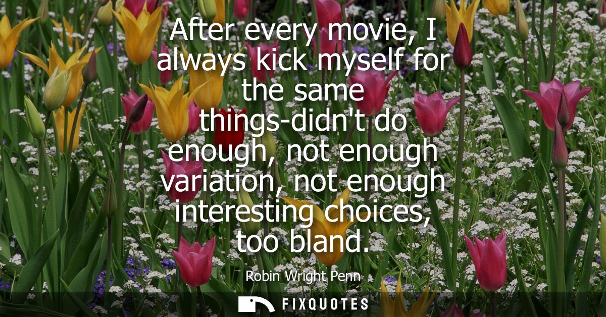 After every movie, I always kick myself for the same things-didnt do enough, not enough variation, not enough interestin
