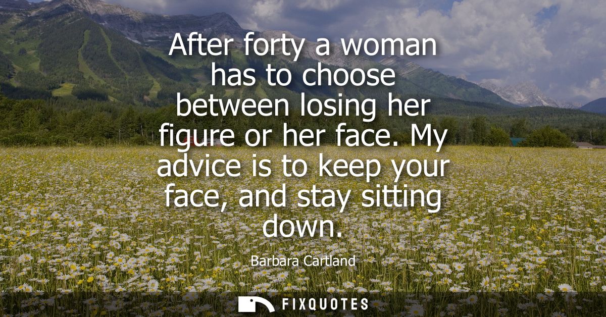 After forty a woman has to choose between losing her figure or her face. My advice is to keep your face, and stay sittin