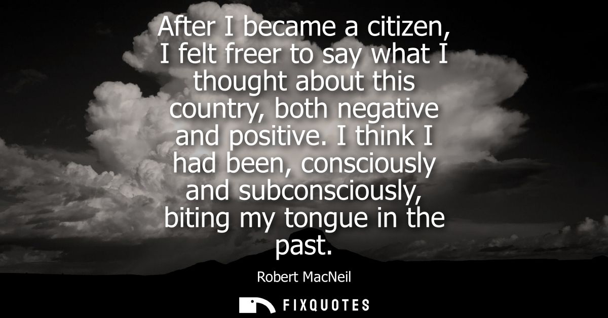 After I became a citizen, I felt freer to say what I thought about this country, both negative and positive.