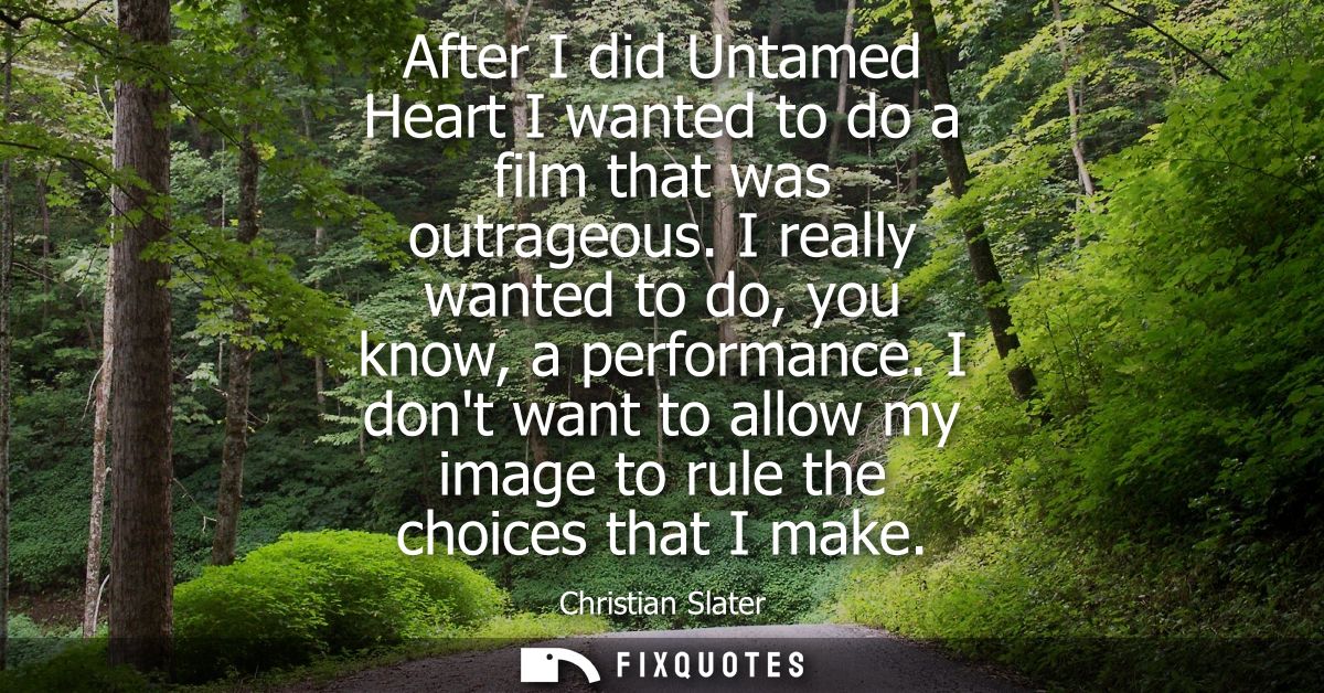 After I did Untamed Heart I wanted to do a film that was outrageous. I really wanted to do, you know, a performance.