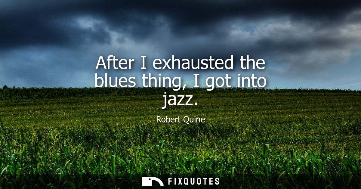 After I exhausted the blues thing, I got into jazz