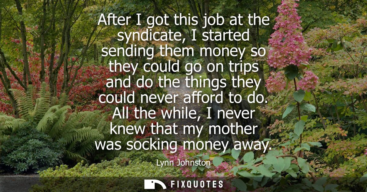 After I got this job at the syndicate, I started sending them money so they could go on trips and do the things they cou