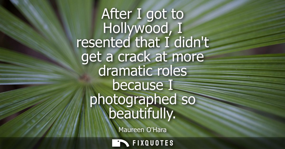 After I got to Hollywood, I resented that I didnt get a crack at more dramatic roles because I photographed so beautiful