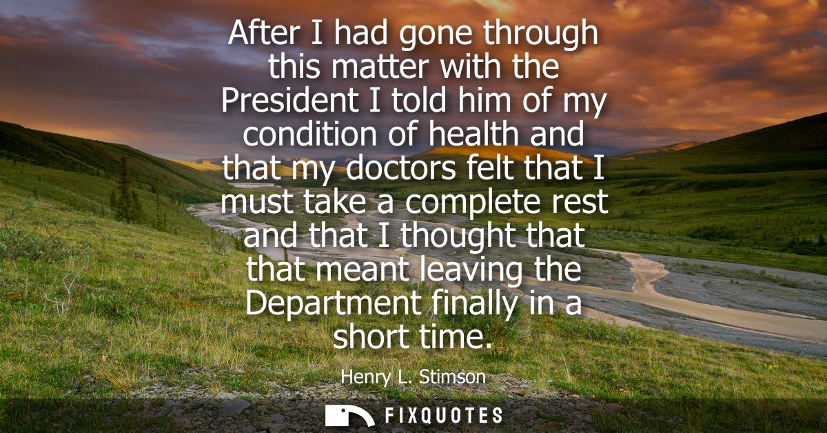 After I had gone through this matter with the President I told him of my condition of health and that my doctors felt th