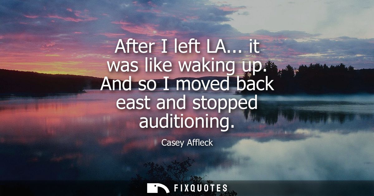 After I left LA... it was like waking up. And so I moved back east and stopped auditioning