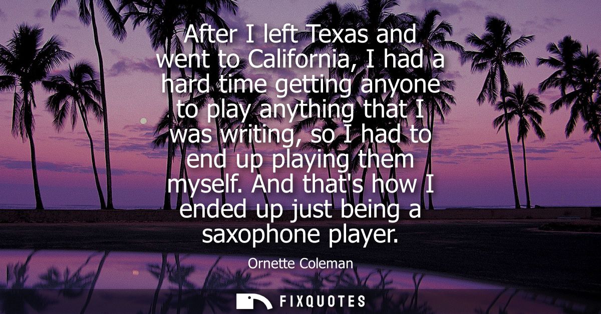 After I left Texas and went to California, I had a hard time getting anyone to play anything that I was writing, so I ha