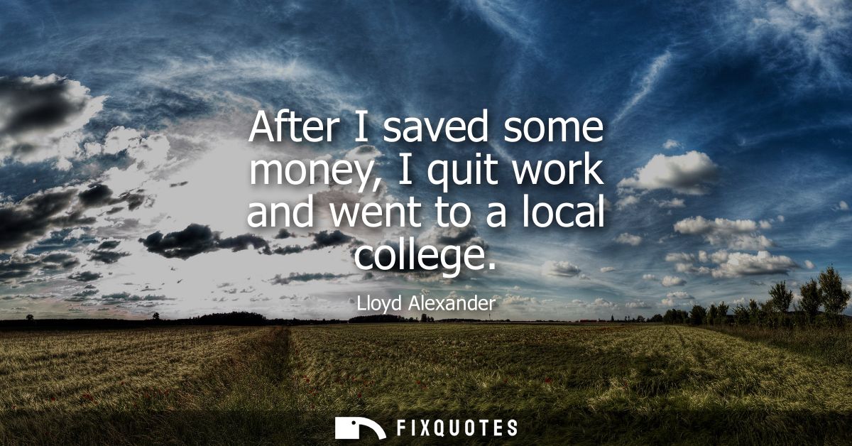 After I saved some money, I quit work and went to a local college