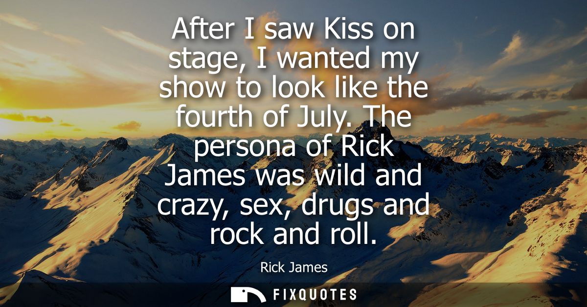 After I saw Kiss on stage, I wanted my show to look like the fourth of July. The persona of Rick James was wild and craz