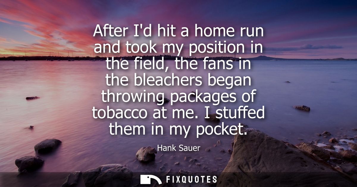 After Id hit a home run and took my position in the field, the fans in the bleachers began throwing packages of tobacco 
