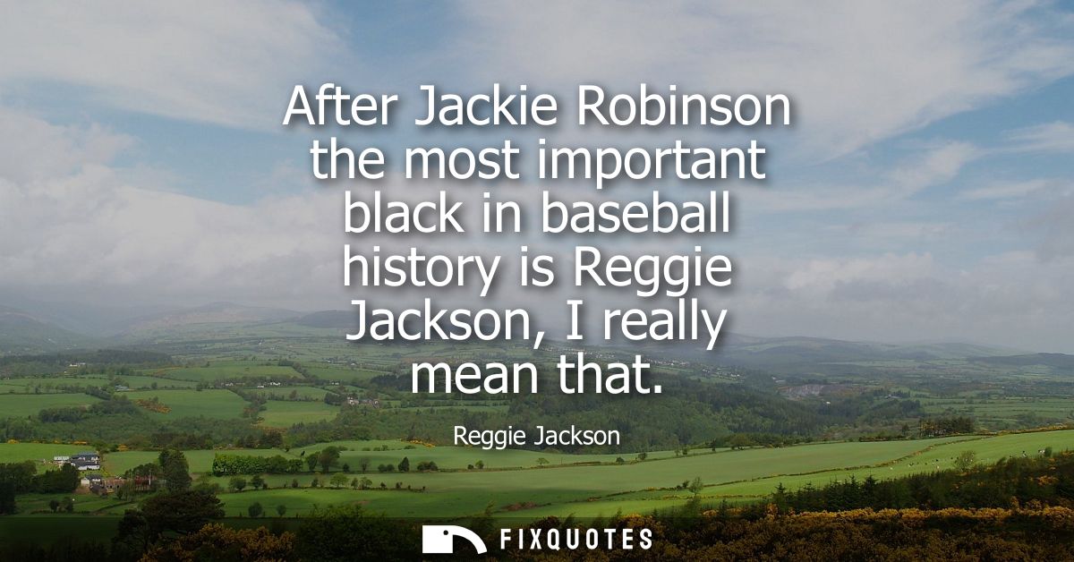 After Jackie Robinson the most important black in baseball history is Reggie Jackson, I really mean that
