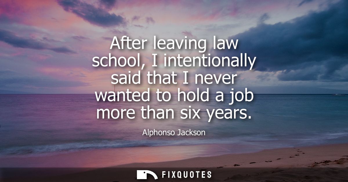 After leaving law school, I intentionally said that I never wanted to hold a job more than six years