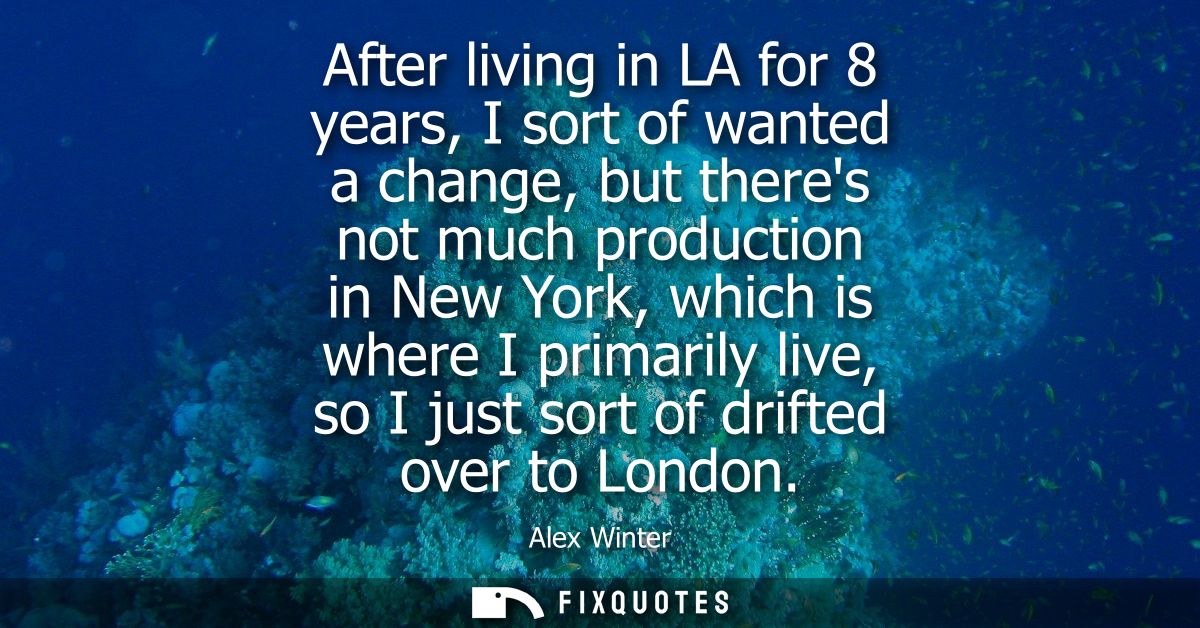 After living in LA for 8 years, I sort of wanted a change, but theres not much production in New York, which is where I 